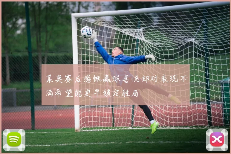 莱奥赛后感慨赢球喜悦却对表现不满希望能更早锁定胜局