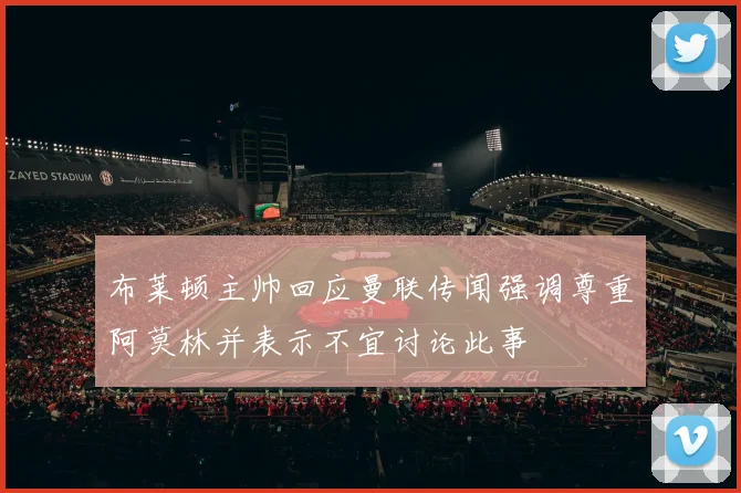 布莱顿主帅回应曼联传闻强调尊重阿莫林并表示不宜讨论此事