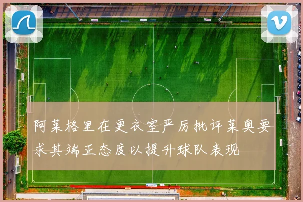 阿莱格里在更衣室严厉批评莱奥要求其端正态度以提升球队表现