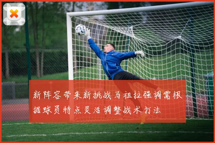 新阵容带来新挑战马祖拉强调需根据球员特点灵活调整战术打法