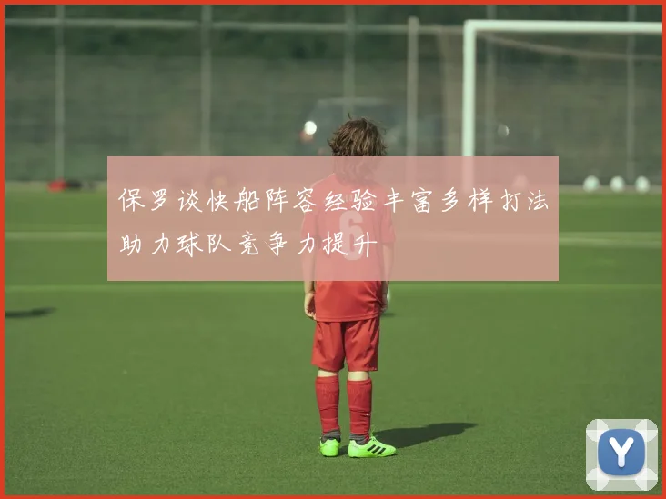 保罗谈快船阵容经验丰富多样打法助力球队竞争力提升