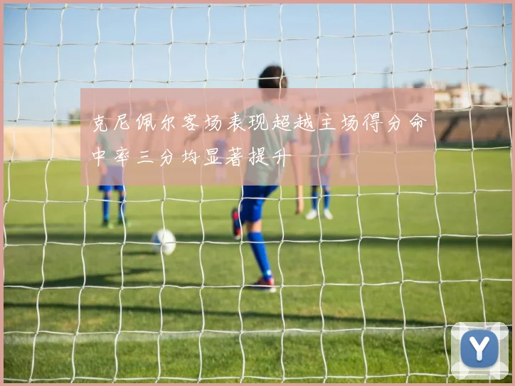 克尼佩尔客场表现超越主场得分命中率三分均显著提升