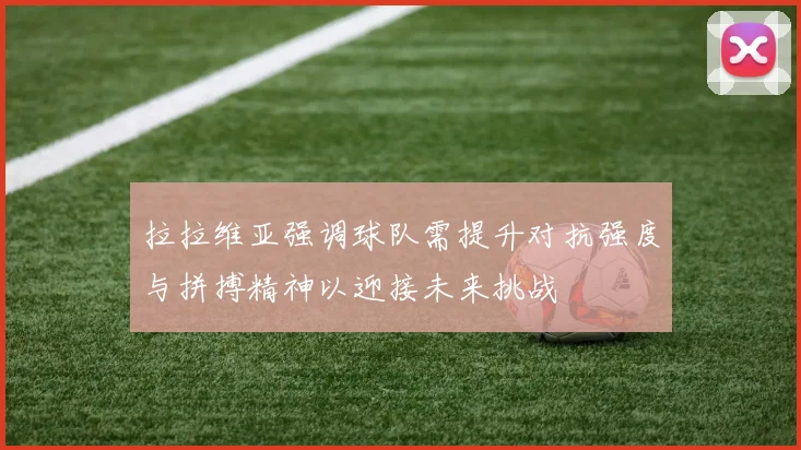 拉拉维亚强调球队需提升对抗强度与拼搏精神以迎接未来挑战