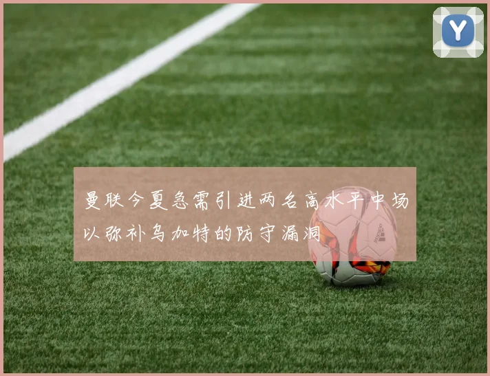 曼联今夏急需引进两名高水平中场以弥补乌加特的防守漏洞