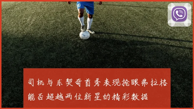 司机与东契奇首秀表现抢眼弗拉格能否超越两位新星的精彩数据
