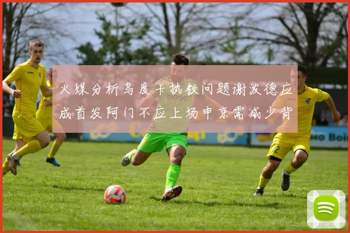 火媒分析乌度卡执教问题谢泼德应成首发阿门不应上场申京需减少背打次数