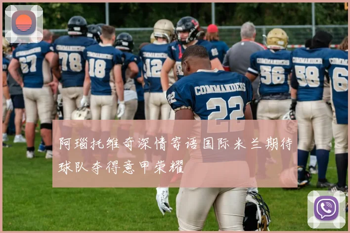 阿瑙托维奇深情寄语国际米兰期待球队夺得意甲荣耀