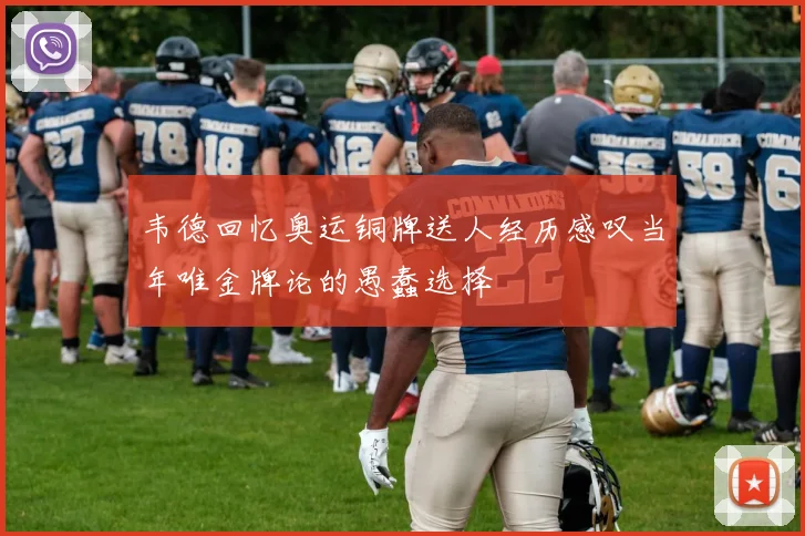 韦德回忆奥运铜牌送人经历感叹当年唯金牌论的愚蠢选择