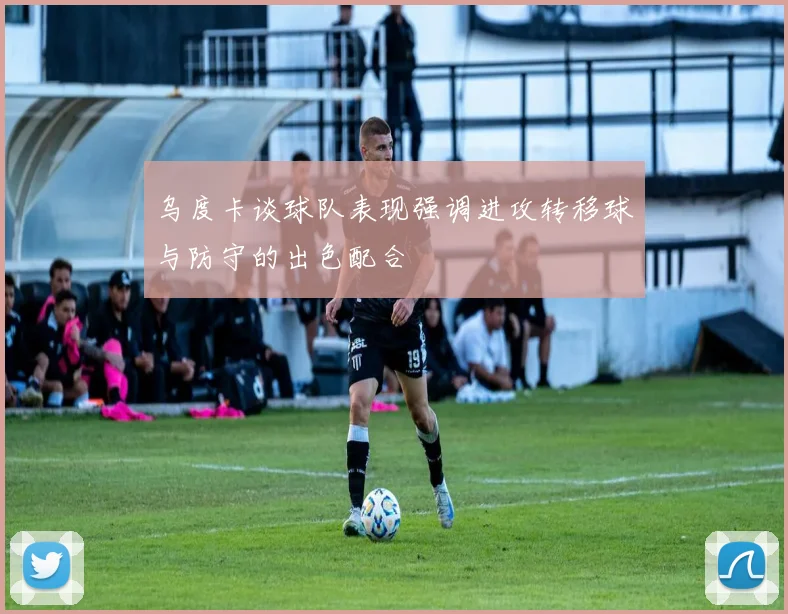 乌度卡谈球队表现强调进攻转移球与防守的出色配合
