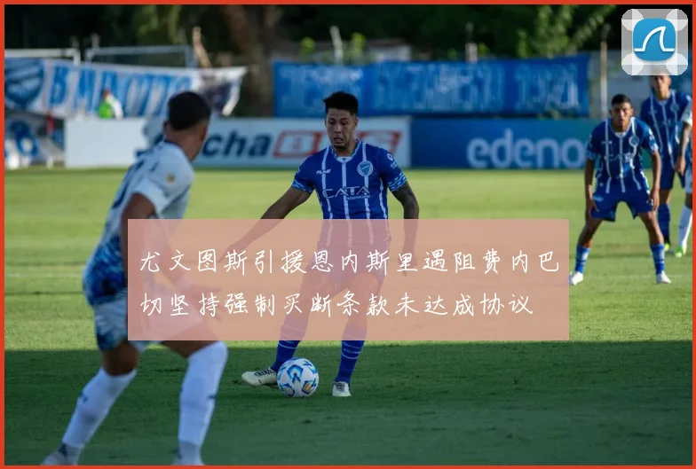 尤文图斯引援恩内斯里遇阻费内巴切坚持强制买断条款未达成协议