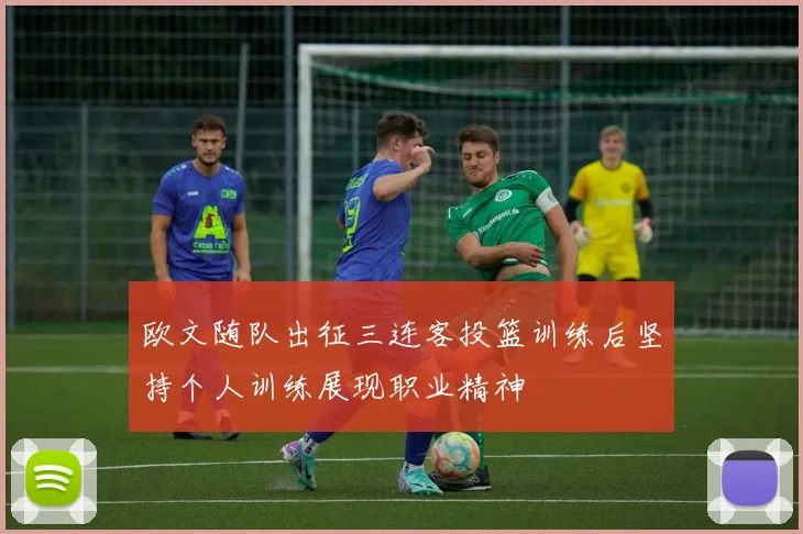 欧文随队出征三连客投篮训练后坚持个人训练展现职业精神