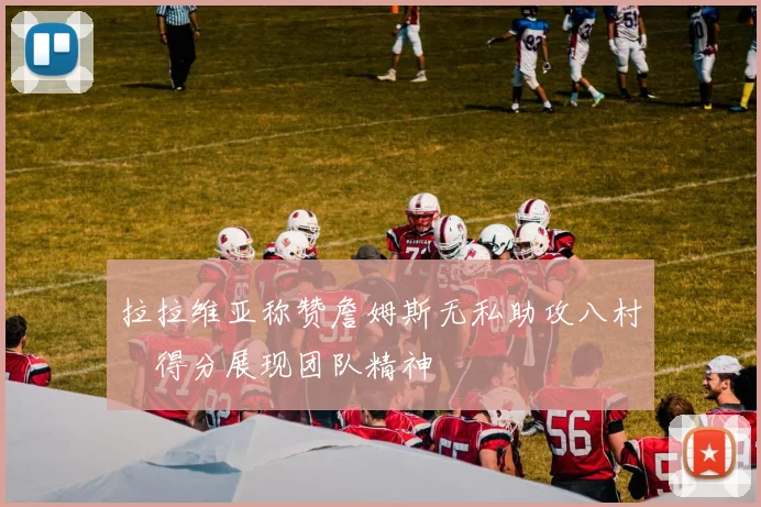 拉拉维亚称赞詹姆斯无私助攻八村塁得分展现团队精神