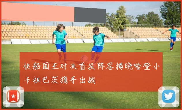 快船国王对决首发阵容揭晓哈登小卡祖巴茨携手出战