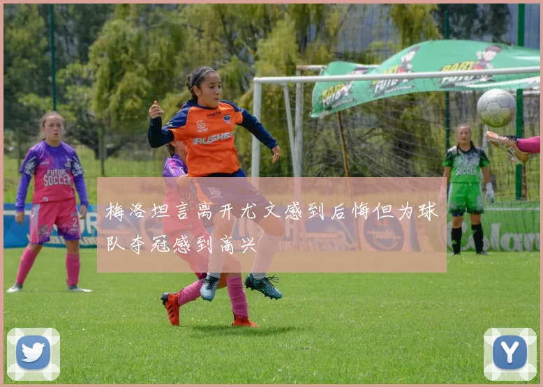 梅洛坦言离开尤文感到后悔但为球队夺冠感到高兴