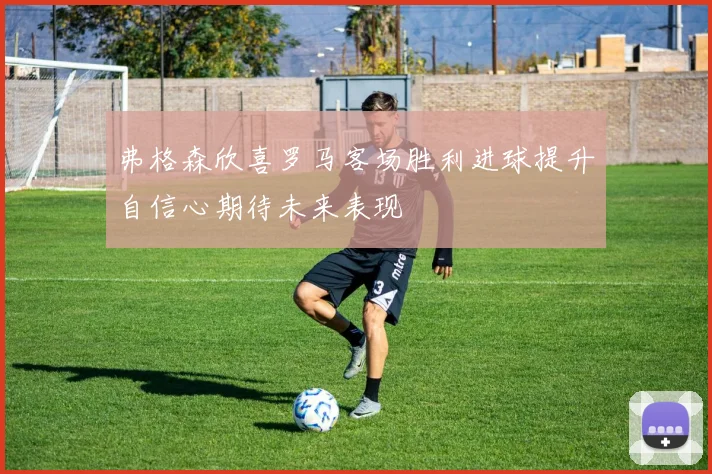 弗格森欣喜罗马客场胜利进球提升自信心期待未来表现