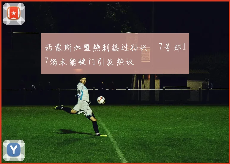 西蒙斯加盟热刺接过孙兴慜7号却17场未能破门引发热议