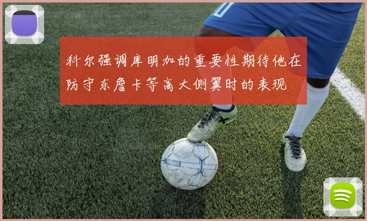科尔强调库明加的重要性期待他在防守东詹卡等高大侧翼时的表现
