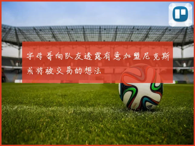 字母哥向队友透露有意加盟尼克斯或将被交易的想法