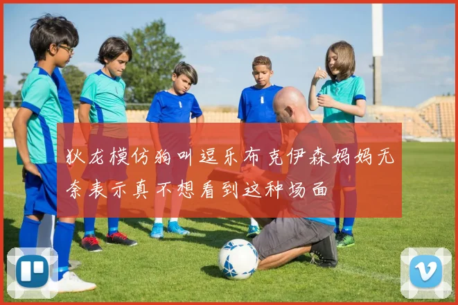 狄龙模仿狗叫逗乐布克伊森妈妈无奈表示真不想看到这种场面