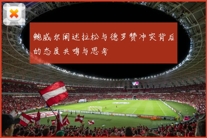 鲍威尔阐述拉松与德罗赞冲突背后的态度共鸣与思考