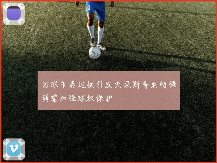 打球节奏过快引发失误斯普利特强调需加强球权保护