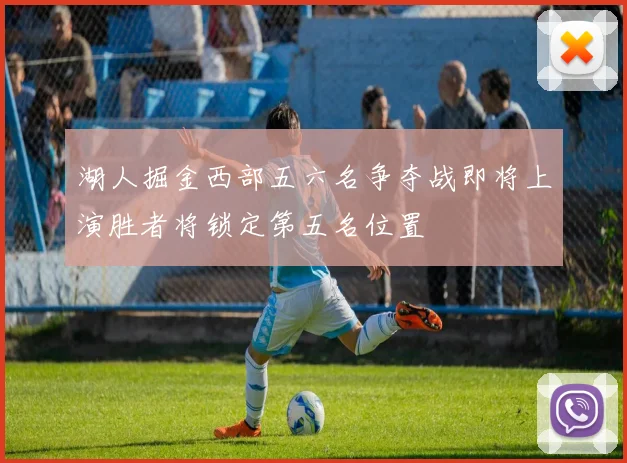 湖人掘金西部五六名争夺战即将上演胜者将锁定第五名位置