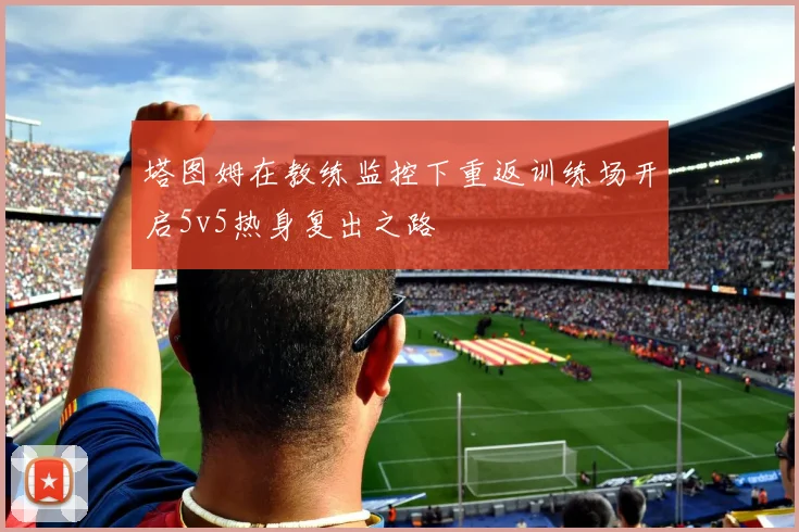 塔图姆在教练监控下重返训练场开启5v5热身复出之路