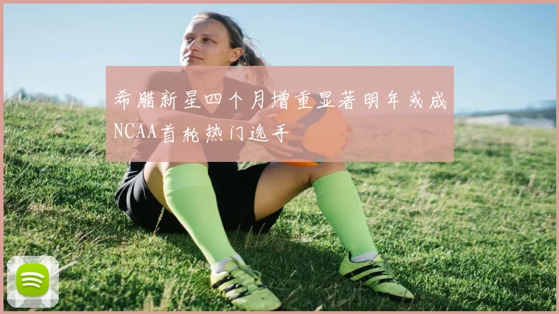 希腊新星四个月增重显著明年或成NCAA首轮热门选手