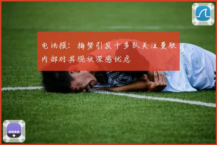 电讯报：梅努引发十多队关注曼联内部对其现状深感忧虑