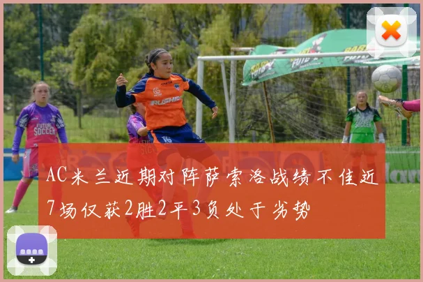 AC米兰近期对阵萨索洛战绩不佳近7场仅获2胜2平3负处于劣势