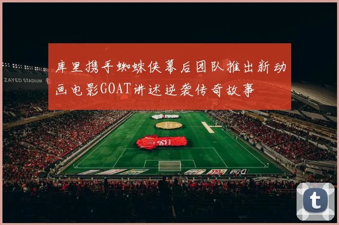 库里携手蜘蛛侠幕后团队推出新动画电影GOAT讲述逆袭传奇故事