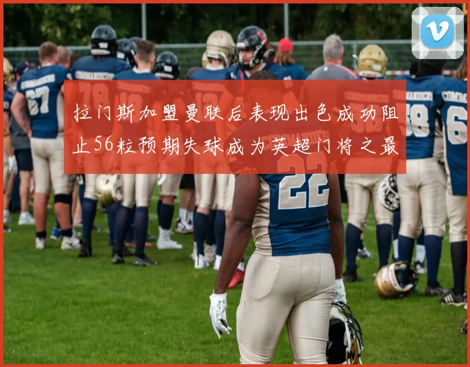 拉门斯加盟曼联后表现出色成功阻止56粒预期失球成为英超门将之最