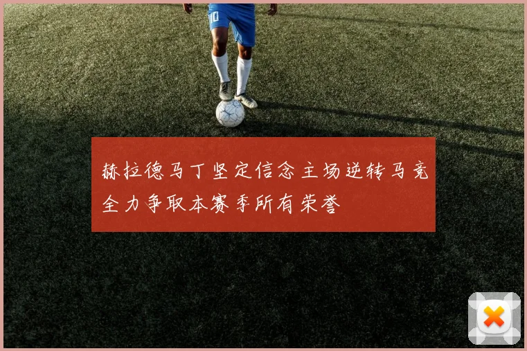 赫拉德马丁坚定信念主场逆转马竞全力争取本赛季所有荣誉