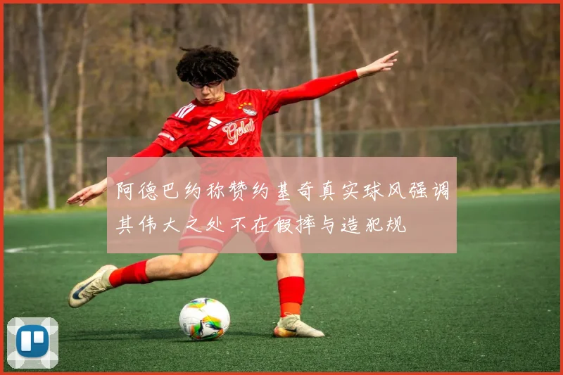 阿德巴约称赞约基奇真实球风强调其伟大之处不在假摔与造犯规