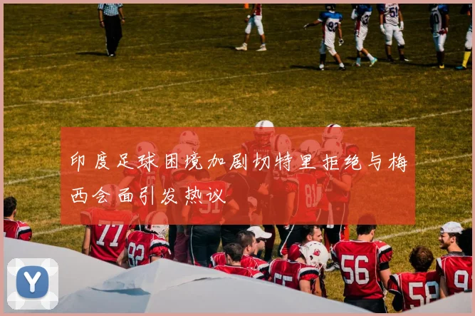 印度足球困境加剧切特里拒绝与梅西会面引发热议