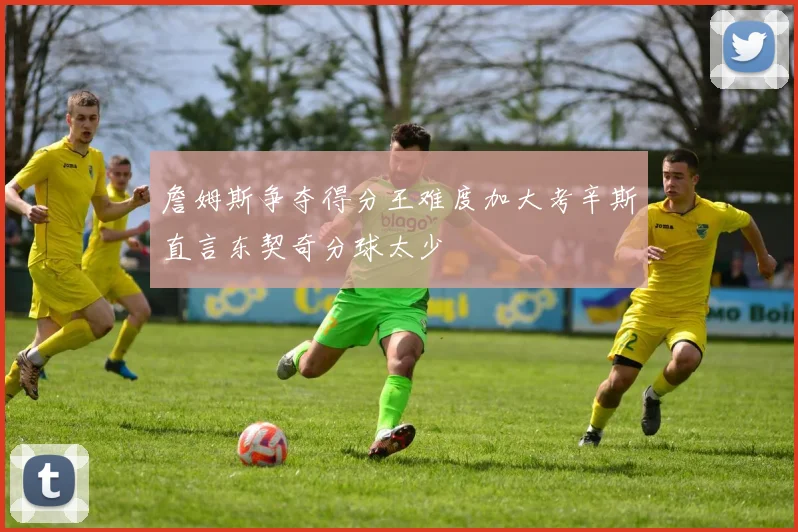 詹姆斯争夺得分王难度加大考辛斯直言东契奇分球太少