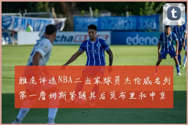 雅虎评选NBA二当家球员杰伦威名列第一詹姆斯紧随其后莫布里和申京表现抢眼