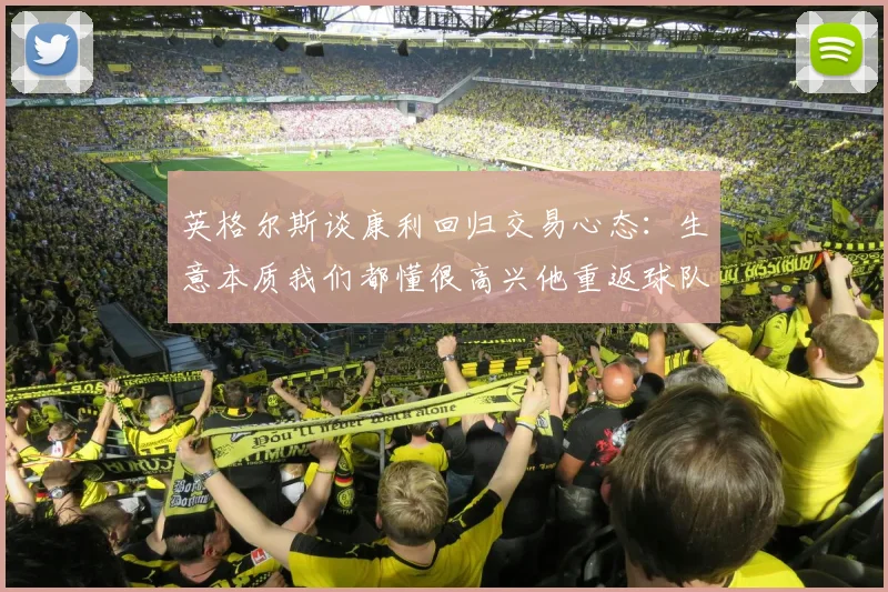 英格尔斯谈康利回归交易心态：生意本质我们都懂很高兴他重返球队