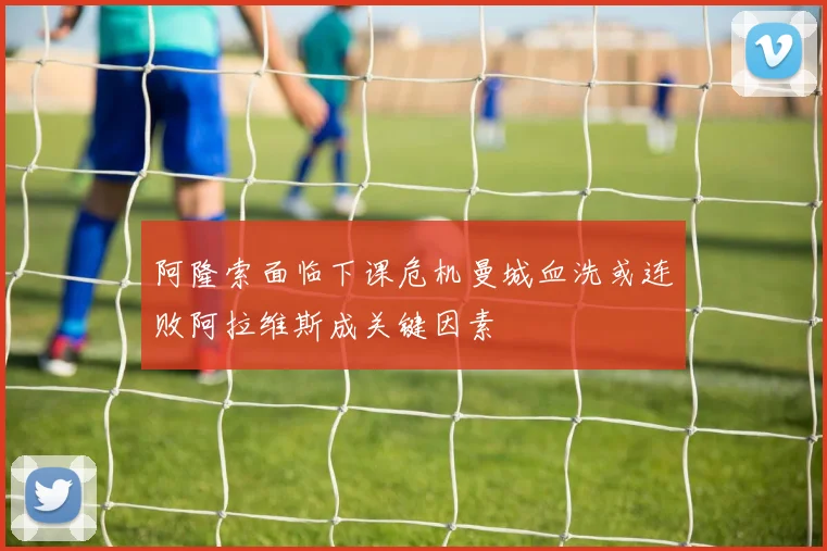 阿隆索面临下课危机曼城血洗或连败阿拉维斯成关键因素