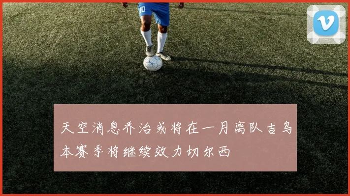 天空消息乔治或将在一月离队吉乌本赛季将继续效力切尔西