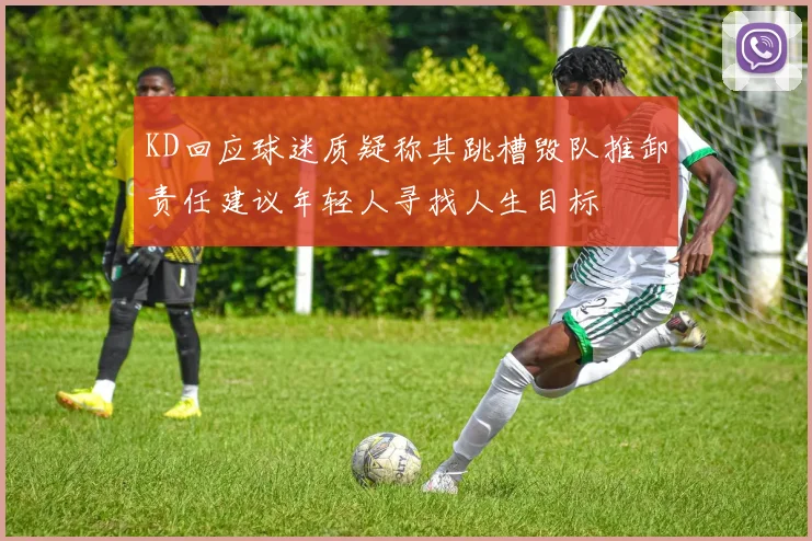 KD回应球迷质疑称其跳槽毁队推卸责任建议年轻人寻找人生目标