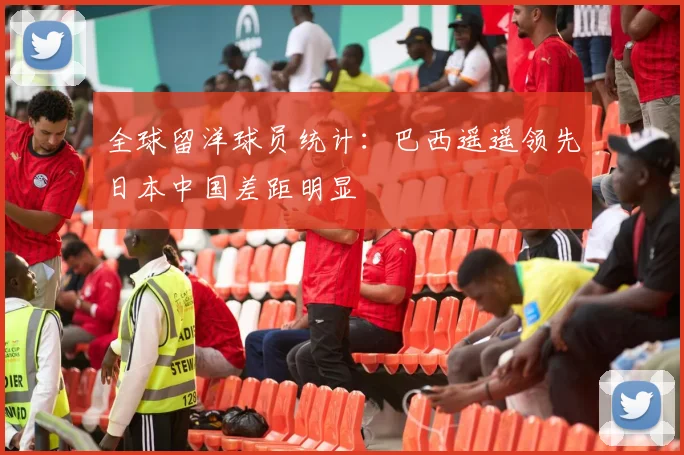 全球留洋球员统计：巴西遥遥领先日本中国差距明显