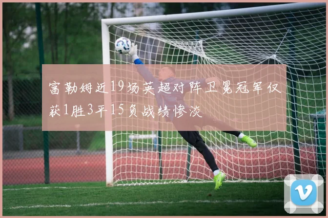 富勒姆近19场英超对阵卫冕冠军仅获1胜3平15负战绩惨淡