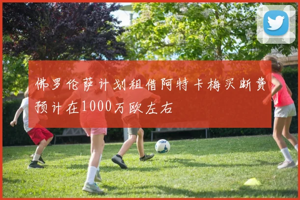 佛罗伦萨计划租借阿特卡梅买断费预计在1000万欧左右