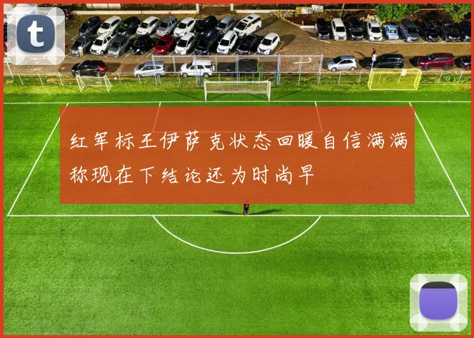 红军标王伊萨克状态回暖自信满满称现在下结论还为时尚早