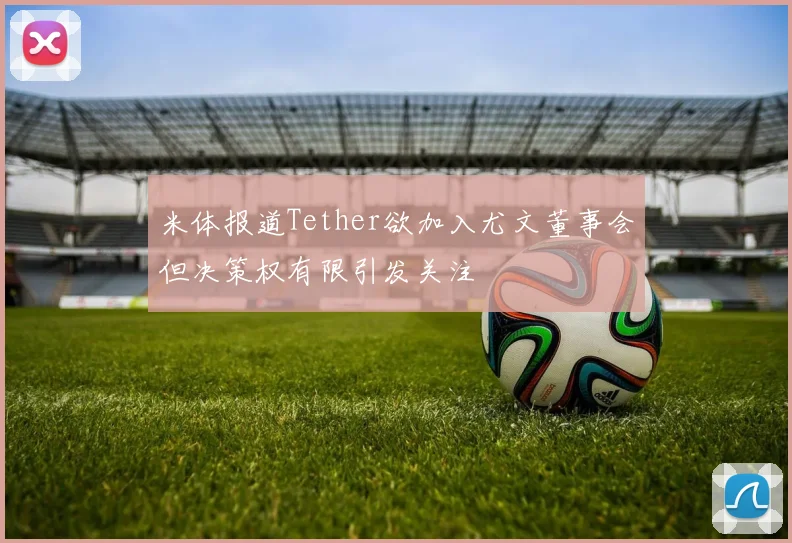 米体报道Tether欲加入尤文董事会但决策权有限引发关注