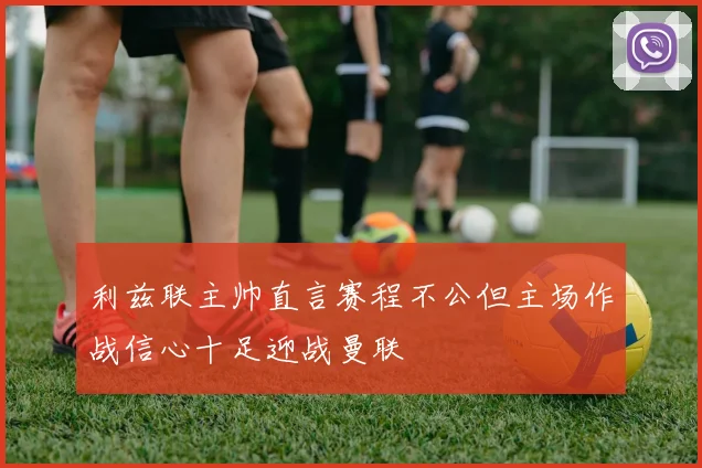 利兹联主帅直言赛程不公但主场作战信心十足迎战曼联