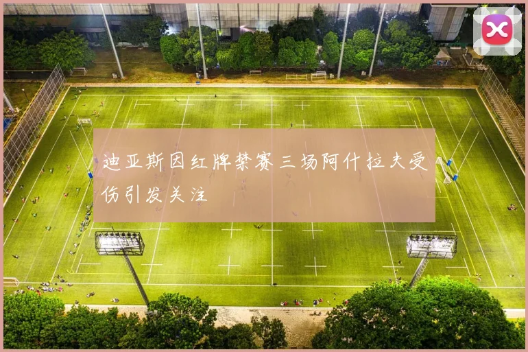 迪亚斯因红牌禁赛三场阿什拉夫受伤引发关注