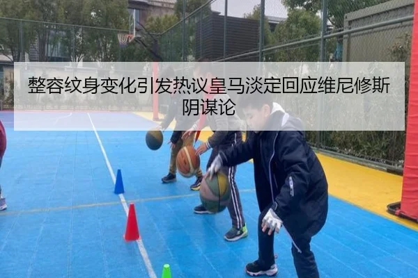 整容纹身变化引发热议皇马淡定回应维尼修斯阴谋论（HaoBo）
